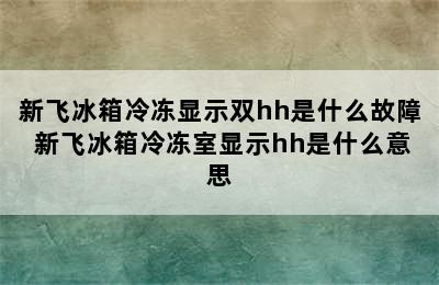 新飞冰箱冷冻显示双hh是什么故障 新飞冰箱冷冻室显示hh是什么意思